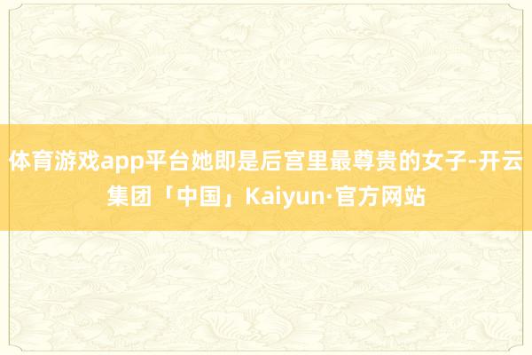 体育游戏app平台她即是后宫里最尊贵的女子-开云集团「中国」Kaiyun·官方网站