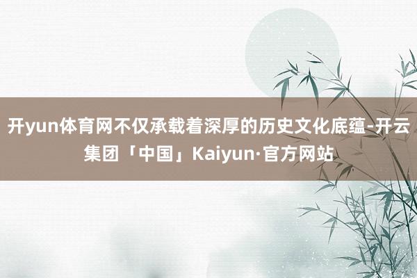 开yun体育网不仅承载着深厚的历史文化底蕴-开云集团「中国」Kaiyun·官方网站