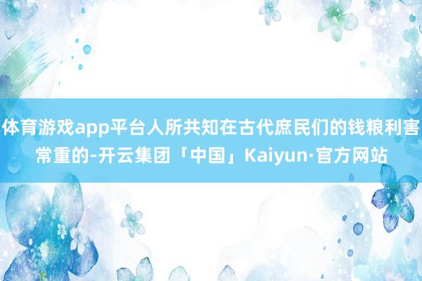 体育游戏app平台人所共知在古代庶民们的钱粮利害常重的-开云集团「中国」Kaiyun·官方网站