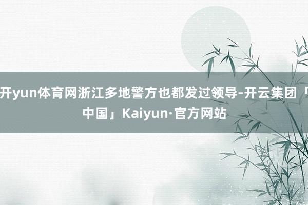 开yun体育网浙江多地警方也都发过领导-开云集团「中国」Kaiyun·官方网站