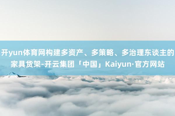 开yun体育网构建多资产、多策略、多治理东谈主的家具货架-开云集团「中国」Kaiyun·官方网站