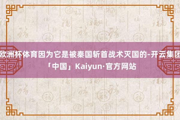 欧洲杯体育因为它是被秦国斩首战术灭国的-开云集团「中国」Kaiyun·官方网站