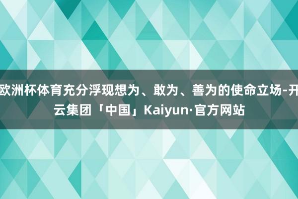 欧洲杯体育充分浮现想为、敢为、善为的使命立场-开云集团「中国」Kaiyun·官方网站