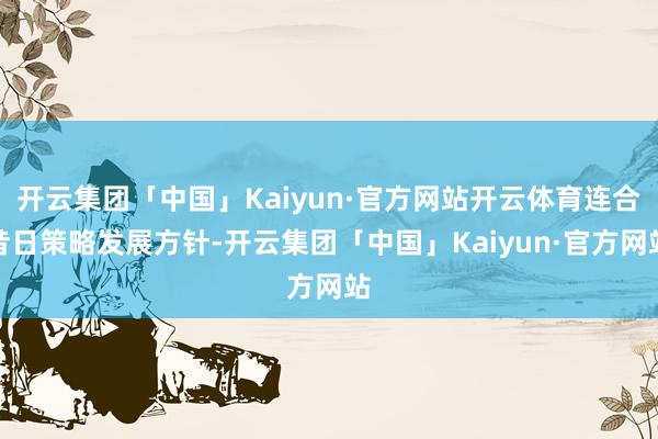 开云集团「中国」Kaiyun·官方网站开云体育连合昔日策略发展方针-开云集团「中国」Kaiyun·官方网站