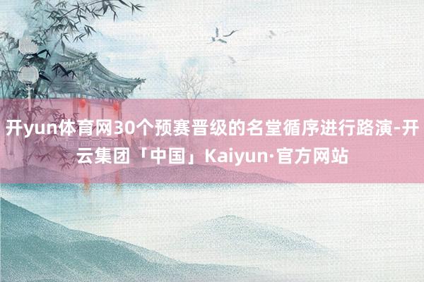 开yun体育网30个预赛晋级的名堂循序进行路演-开云集团「中国」Kaiyun·官方网站