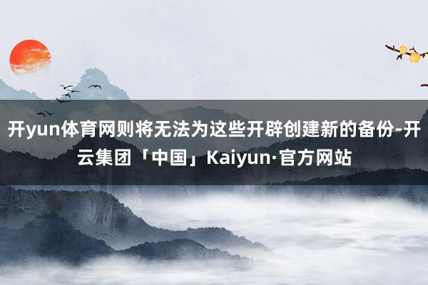 开yun体育网则将无法为这些开辟创建新的备份-开云集团「中国」Kaiyun·官方网站