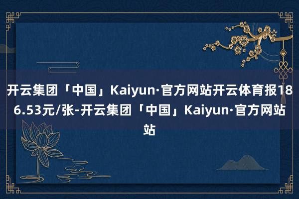 开云集团「中国」Kaiyun·官方网站开云体育报186.53元/张-开云集团「中国」Kaiyun·官方网站