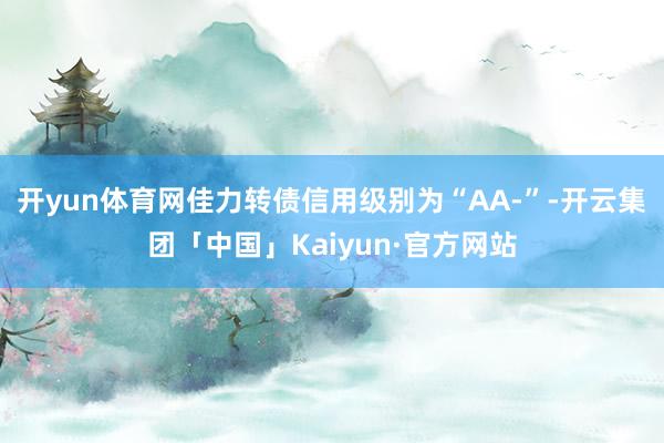 开yun体育网佳力转债信用级别为“AA-”-开云集团「中国」Kaiyun·官方网站