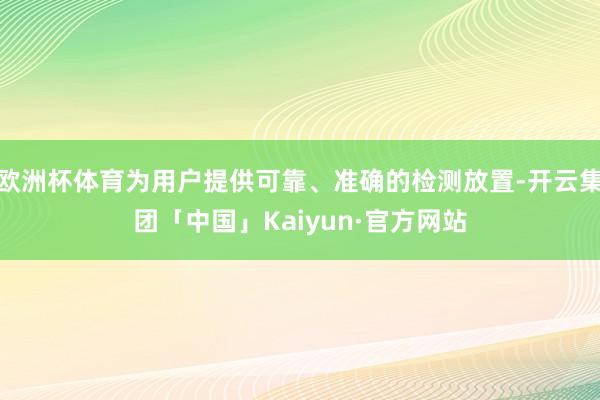 欧洲杯体育为用户提供可靠、准确的检测放置-开云集团「中国」Kaiyun·官方网站