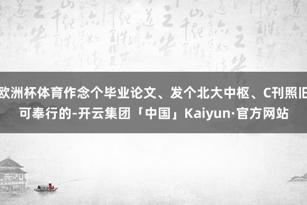 欧洲杯体育作念个毕业论文、发个北大中枢、C刊照旧可奉行的-开云集团「中国」Kaiyun·官方网站