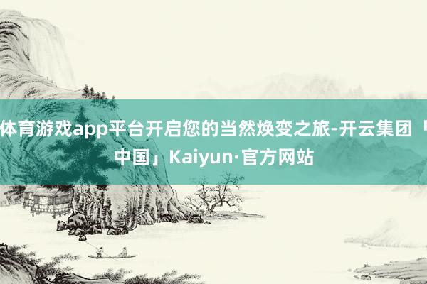 体育游戏app平台开启您的当然焕变之旅-开云集团「中国」Kaiyun·官方网站