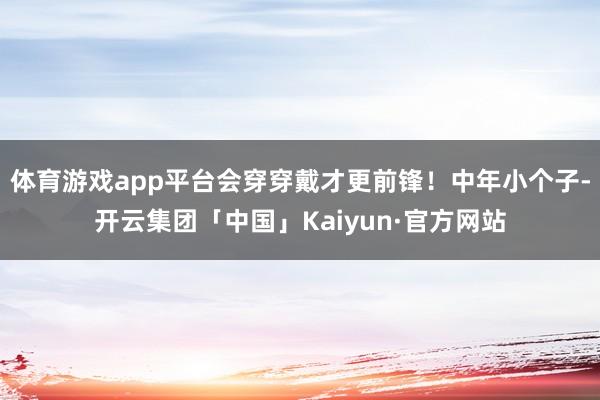 体育游戏app平台会穿穿戴才更前锋！中年小个子-开云集团「中国」Kaiyun·官方网站