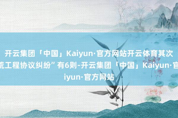 开云集团「中国」Kaiyun·官方网站开云体育其次为“开荒工程协议纠纷”有6则-开云集团「中国」Kaiyun·官方网站