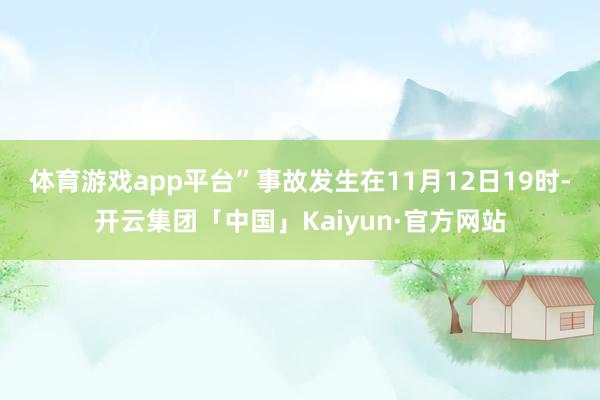 体育游戏app平台”　　事故发生在11月12日19时-开云集团「中国」Kaiyun·官方网站