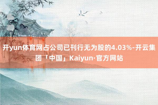 开yun体育网占公司已刊行无为股的4.03%-开云集团「中国」Kaiyun·官方网站