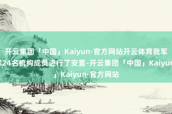 开云集团「中国」Kaiyun·官方网站开云体育我军将好意思军24名机构成员进行了安置-开云集团「中国」Kaiyun·官方网站