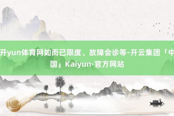 开yun体育网如而已限度、故障会诊等-开云集团「中国」Kaiyun·官方网站