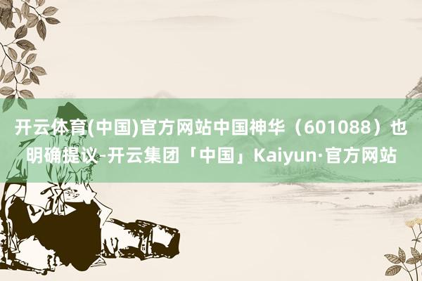 开云体育(中国)官方网站中国神华（601088）也明确提议-开云集团「中国」Kaiyun·官方网站