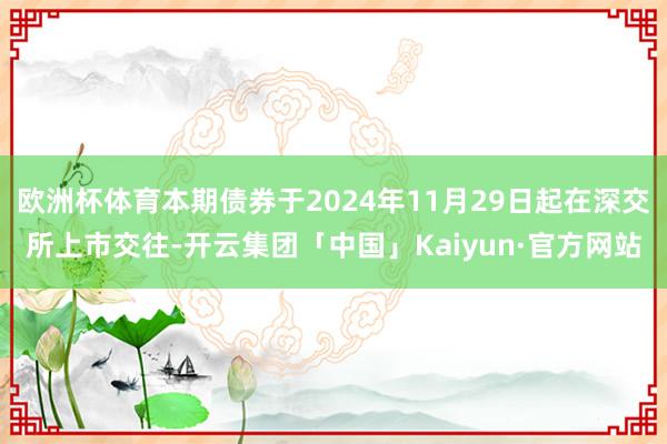 欧洲杯体育本期债券于2024年11月29日起在深交所上市交往-开云集团「中国」Kaiyun·官方网站