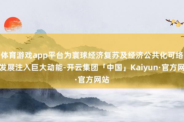 体育游戏app平台为寰球经济复苏及经济公共化可络续发展注入巨大动能-开云集团「中国」Kaiyun·官方网站