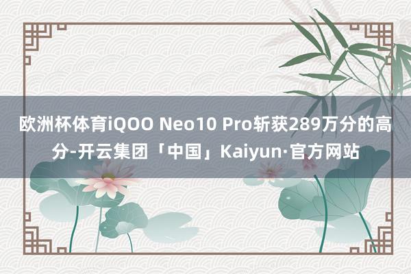 欧洲杯体育iQOO Neo10 Pro斩获289万分的高分-开云集团「中国」Kaiyun·官方网站