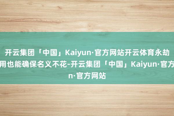 开云集团「中国」Kaiyun·官方网站开云体育永劫期使用也能确保名义不花-开云集团「中国」Kaiyun·官方网站