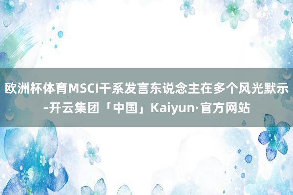 欧洲杯体育MSCI干系发言东说念主在多个风光默示-开云集团「中国」Kaiyun·官方网站