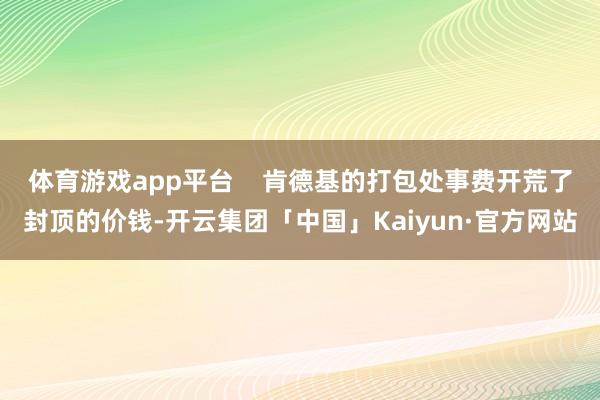 体育游戏app平台    肯德基的打包处事费开荒了封顶的价钱-开云集团「中国」Kaiyun·官方网站