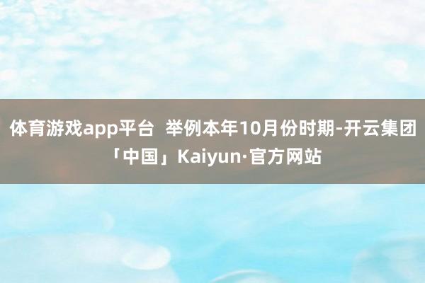 体育游戏app平台  举例本年10月份时期-开云集团「中国」Kaiyun·官方网站