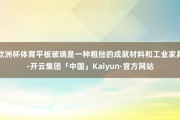 欧洲杯体育平板玻璃是一种粗拙的成就材料和工业家具-开云集团「中国」Kaiyun·官方网站