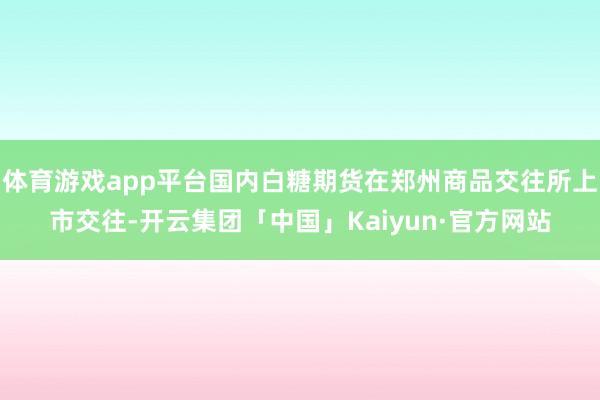 体育游戏app平台国内白糖期货在郑州商品交往所上市交往-开云集团「中国」Kaiyun·官方网站