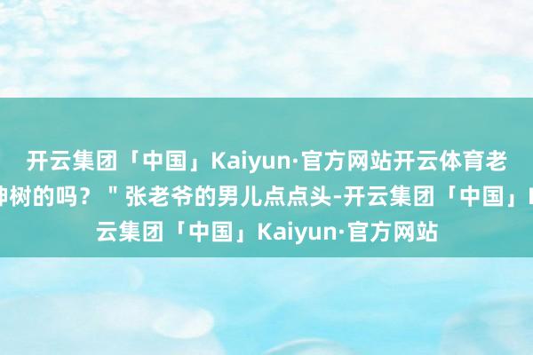 开云集团「中国」Kaiyun·官方网站开云体育老天爷才赐予这棵神树的吗？＂张老爷的男儿点点头-开云集团「中国」Kaiyun·官方网站