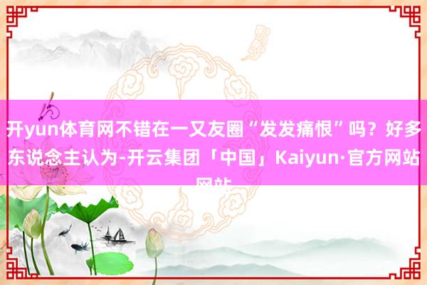 开yun体育网不错在一又友圈“发发痛恨”吗？好多东说念主认为-开云集团「中国」Kaiyun·官方网站