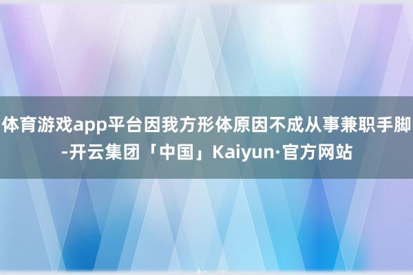 体育游戏app平台因我方形体原因不成从事兼职手脚-开云集团「中国」Kaiyun·官方网站