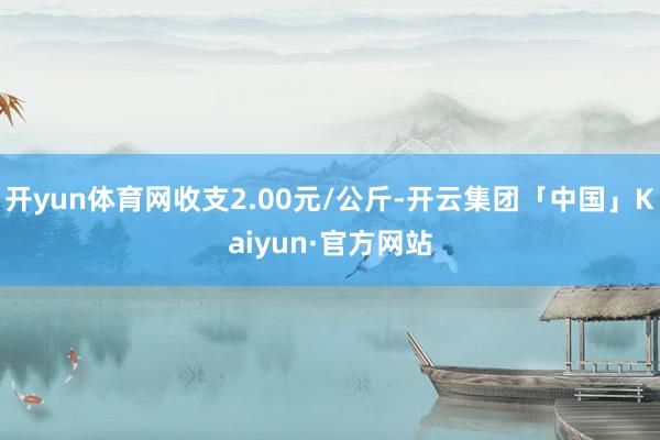 开yun体育网收支2.00元/公斤-开云集团「中国」Kaiyun·官方网站