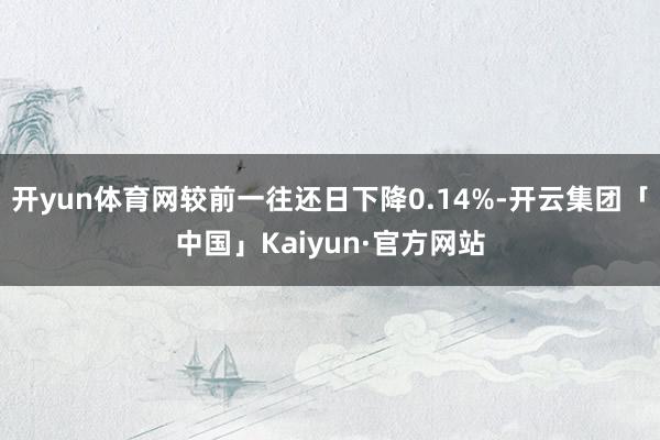 开yun体育网较前一往还日下降0.14%-开云集团「中国」Kaiyun·官方网站