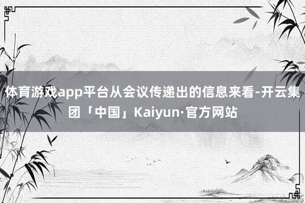 体育游戏app平台从会议传递出的信息来看-开云集团「中国」Kaiyun·官方网站