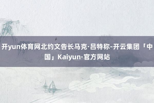 开yun体育网北约文告长马克·吕特称-开云集团「中国」Kaiyun·官方网站