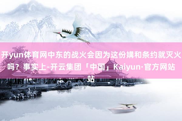 开yun体育网中东的战火会因为这份媾和条约就灭火吗？事实上-开云集团「中国」Kaiyun·官方网站