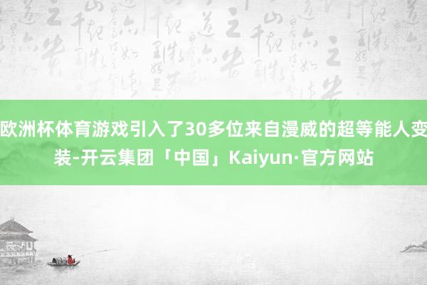 欧洲杯体育游戏引入了30多位来自漫威的超等能人变装-开云集团「中国」Kaiyun·官方网站