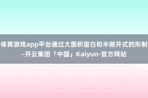 体育游戏app平台通过大面积留白和半敞开式的形制-开云集团「中国」Kaiyun·官方网站