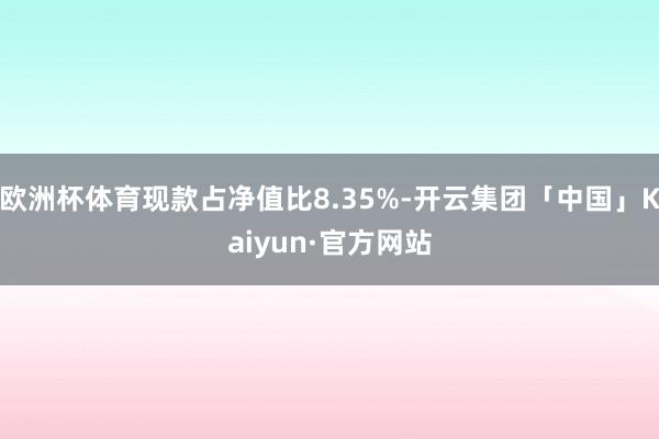 欧洲杯体育现款占净值比8.35%-开云集团「中国」Kaiyun·官方网站