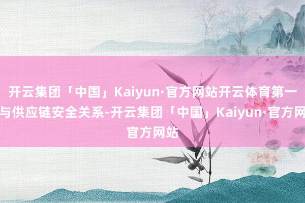 开云集团「中国」Kaiyun·官方网站开云体育第一个与供应链安全关系-开云集团「中国」Kaiyun·官方网站