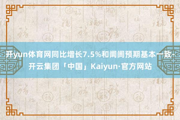 开yun体育网同比增长7.5%和阛阓预期基本一致-开云集团「中国」Kaiyun·官方网站