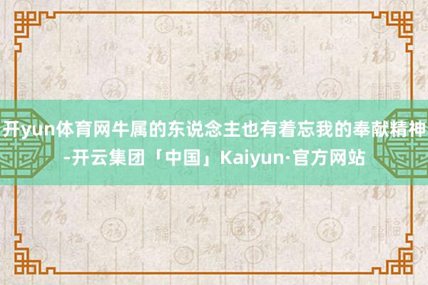 开yun体育网牛属的东说念主也有着忘我的奉献精神-开云集团「中国」Kaiyun·官方网站