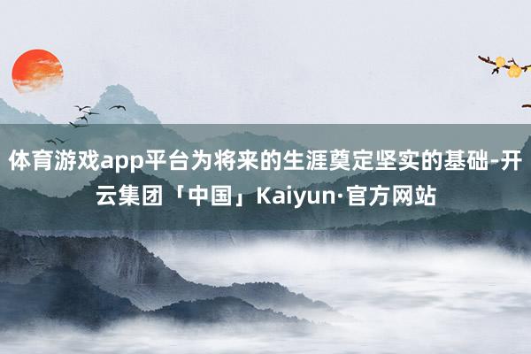 体育游戏app平台为将来的生涯奠定坚实的基础-开云集团「中国」Kaiyun·官方网站