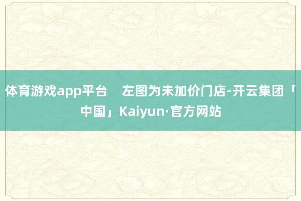 体育游戏app平台    左图为未加价门店-开云集团「中国」Kaiyun·官方网站