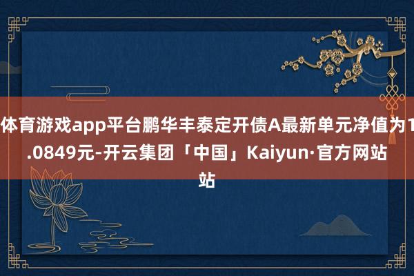 体育游戏app平台鹏华丰泰定开债A最新单元净值为1.0849元-开云集团「中国」Kaiyun·官方网站