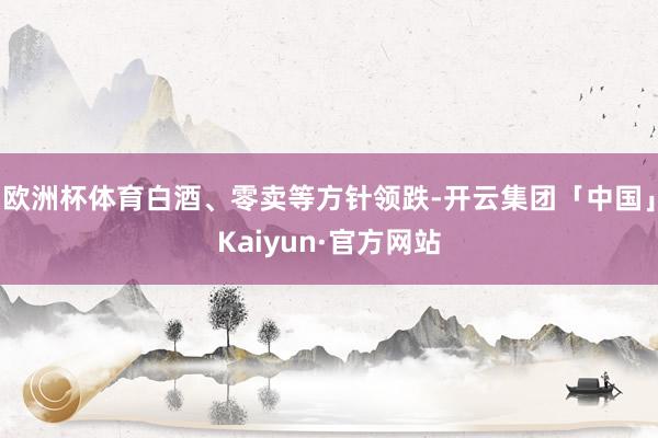 欧洲杯体育白酒、零卖等方针领跌-开云集团「中国」Kaiyun·官方网站