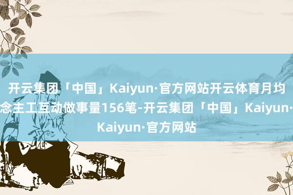 开云集团「中国」Kaiyun·官方网站开云体育月均提供东说念主工互动做事量156笔-开云集团「中国」Kaiyun·官方网站